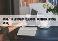 中国八大区块链公司是哪些[中国国内区块链公司]