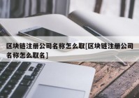 区块链注册公司名称怎么取[区块链注册公司名称怎么取名]