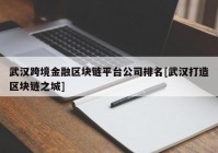 武汉跨境金融区块链平台公司排名[武汉打造区块链之城]