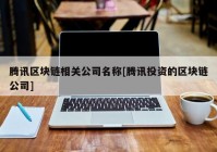 腾讯区块链相关公司名称[腾讯投资的区块链公司]