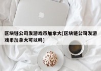 区块链公司发游戏币加拿大[区块链公司发游戏币加拿大可以吗]