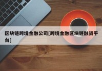 区块链跨境金融公司[跨境金融区块链融资平台]