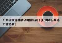 广州区块链金融公司排名前十[广州市区块链产业协会]