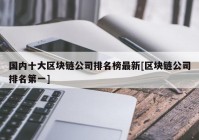 国内十大区块链公司排名榜最新[区块链公司排名第一]