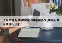 上海中链万众区块链公司电话多少[中链万众区块链bipt]