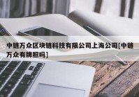 中链万众区块链科技有限公司上海公司[中链万众有牌照吗]