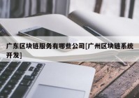 广东区块链服务有哪些公司[广州区块链系统开发]