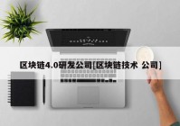 区块链4.0研发公司[区块链技术 公司]