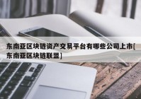 东南亚区块链资产交易平台有哪些公司上市[东南亚区块链联盟]