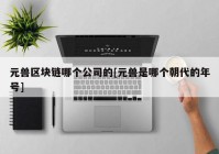 元兽区块链哪个公司的[元兽是哪个朝代的年号]