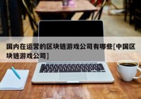 国内在运营的区块链游戏公司有哪些[中国区块链游戏公司]