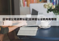 区块链公司资质认证[区块链认证机构有哪些]