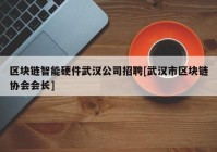 区块链智能硬件武汉公司招聘[武汉市区块链协会会长]