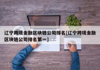 辽宁跨境金融区块链公司排名[辽宁跨境金融区块链公司排名第一]