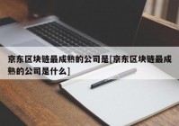 京东区块链最成熟的公司是[京东区块链最成熟的公司是什么]