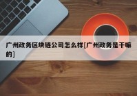 广州政务区块链公司怎么样[广州政务是干嘛的]